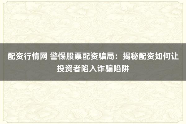 配資行情網(wǎng) 警惕股票配資騙局：揭秘配資如何讓投資者陷入詐騙陷阱
