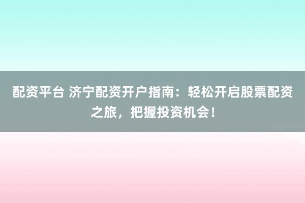 配資平臺 濟(jì)寧配資開戶指南：輕松開啟股票配資之旅，把握投資機(jī)會！