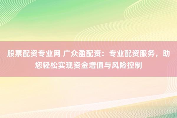 股票配資專業(yè)網(wǎng) 廣眾盈配資：專業(yè)配資服務(wù)，助您輕松實(shí)現(xiàn)資金增值與風(fēng)險(xiǎn)控制