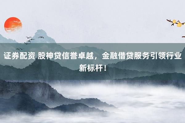 證券配資 股神貸信譽(yù)卓越，金融借貸服務(wù)引領(lǐng)行業(yè)新標(biāo)桿！
