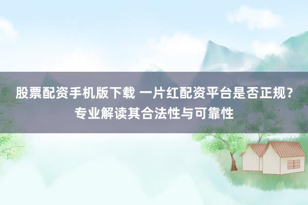 股票配資手機(jī)版下載 一片紅配資平臺(tái)是否正規(guī)？專業(yè)解讀其合法性與可靠性