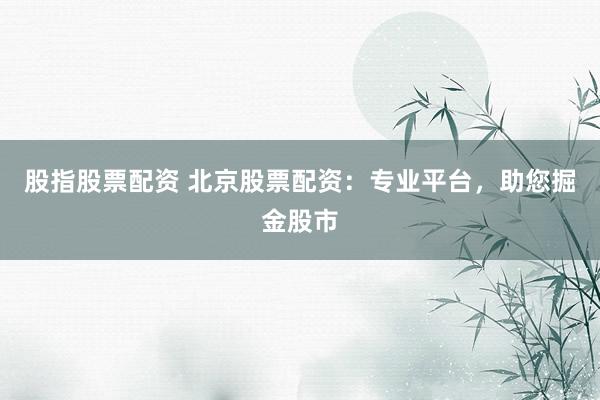 股指股票配資 北京股票配資：專業(yè)平臺(tái)，助您掘金股市
