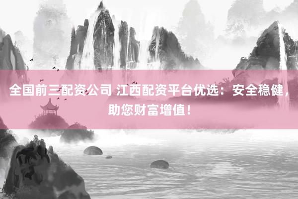 全國前三配資公司 江西配資平臺優(yōu)選：安全穩(wěn)健，助您財富增值！