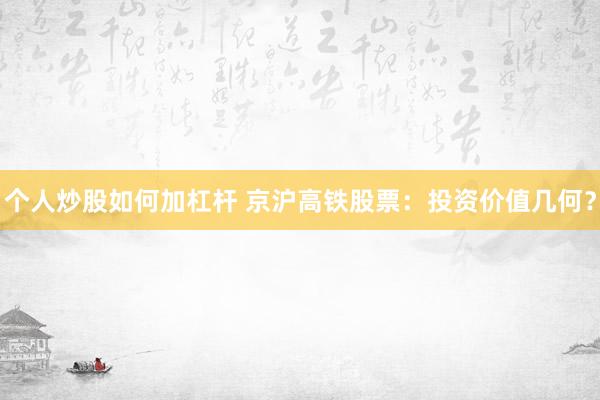 個(gè)人炒股如何加杠桿 京滬高鐵股票：投資價(jià)值幾何？