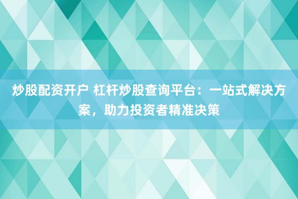 炒股配資開戶 杠桿炒股查詢平臺(tái)：一站式解決方案，助力投資者精準(zhǔn)決策