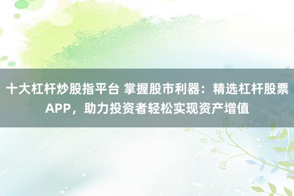 十大杠桿炒股指平臺(tái) 掌握股市利器：精選杠桿股票APP，助力投資者輕松實(shí)現(xiàn)資產(chǎn)增值