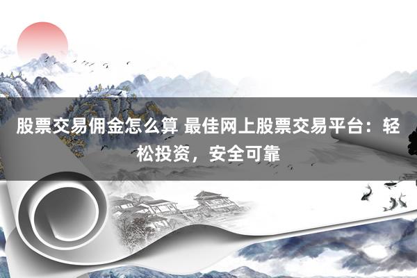 股票交易傭金怎么算 最佳網(wǎng)上股票交易平臺：輕松投資，安全可靠