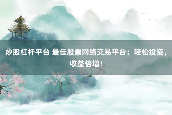 炒股杠桿平臺(tái) 最佳股票網(wǎng)絡(luò)交易平臺(tái)：輕松投資，收益倍增！
