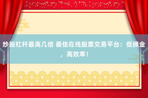 炒股杠桿最高幾倍 最佳在線股票交易平臺(tái)：低傭金，高效率！