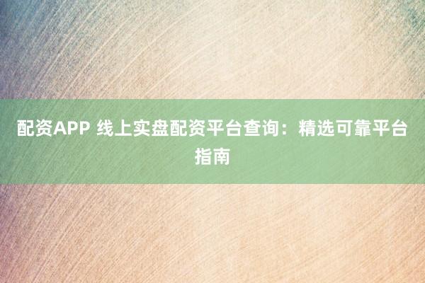 配資APP 線上實盤配資平臺查詢：精選可靠平臺指南