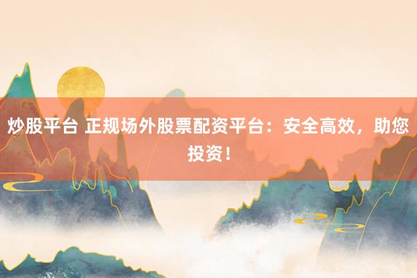 炒股平臺 正規(guī)場外股票配資平臺：安全高效，助您投資！