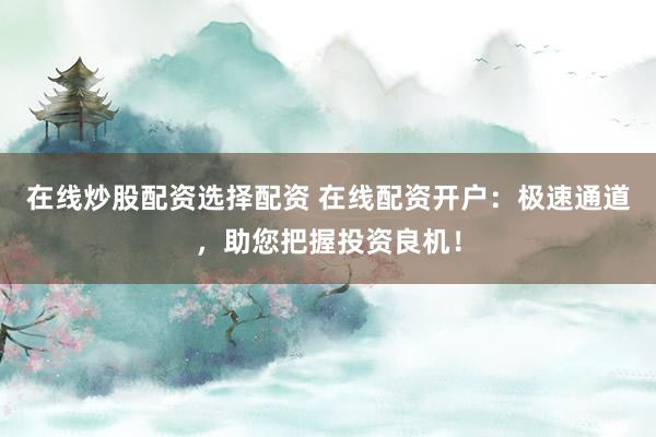 在線(xiàn)炒股配資選擇配資 在線(xiàn)配資開(kāi)戶(hù)：極速通道，助您把握投資良機(jī)！