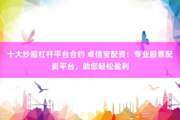 十大炒股杠桿平臺(tái)合約 卓信寶配資：專業(yè)股票配資平臺(tái)，助您輕松盈利