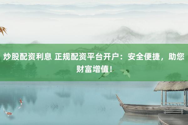 炒股配資利息 正規(guī)配資平臺(tái)開戶：安全便捷，助您財(cái)富增值！