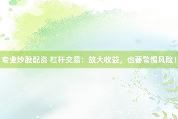專業(yè)炒股配資 杠桿交易：放大收益，也要警惕風(fēng)險！