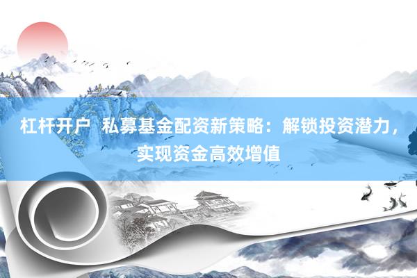 杠桿開戶  私募基金配資新策略：解鎖投資潛力，實現(xiàn)資金高效增值