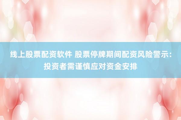 線上股票配資軟件 股票停牌期間配資風(fēng)險警示：投資者需謹(jǐn)慎應(yīng)對資金安排