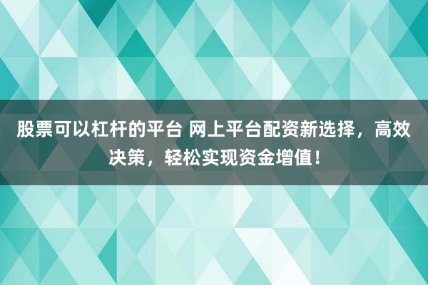 股票可以杠桿的平臺 網(wǎng)上平臺配資新選擇，高效決策，輕松實現(xiàn)資金增值！