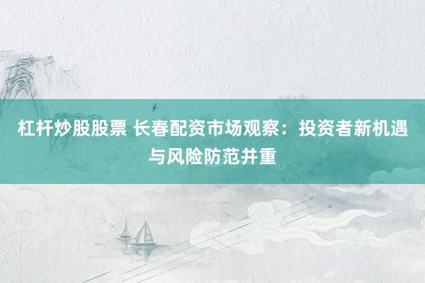 杠桿炒股股票 長春配資市場觀察：投資者新機遇與風險防范并重