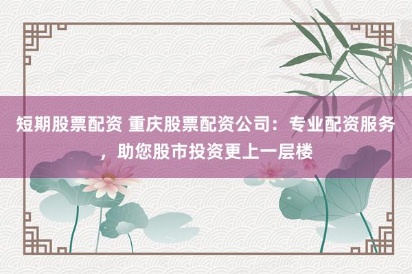 短期股票配資 重慶股票配資公司：專業(yè)配資服務(wù)，助您股市投資更上一層樓