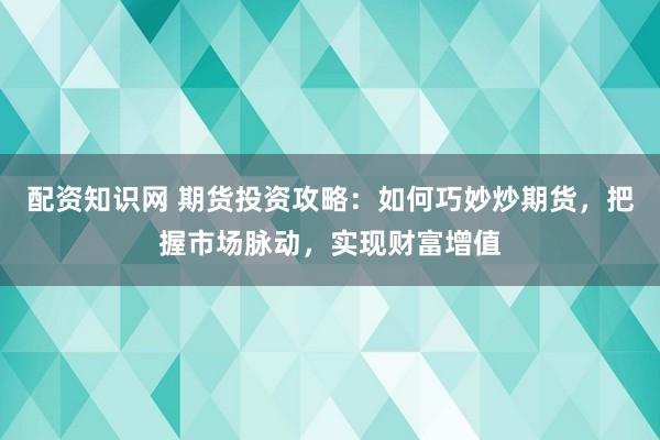 配資知識網(wǎng) 期貨投資攻略：如何巧妙炒期貨，把握市場脈動，實現(xiàn)財富增值