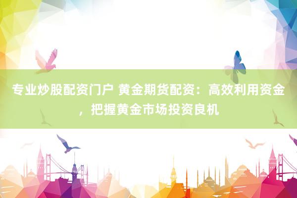 專業(yè)炒股配資門戶 黃金期貨配資：高效利用資金，把握黃金市場(chǎng)投資良機(jī)