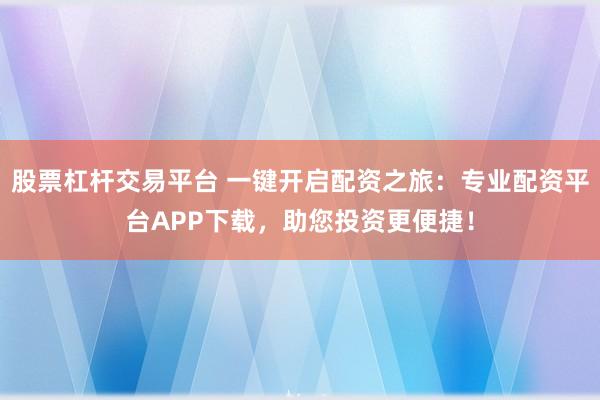股票杠桿交易平臺 一鍵開啟配資之旅：專業(yè)配資平臺APP下載，助您投資更便捷！