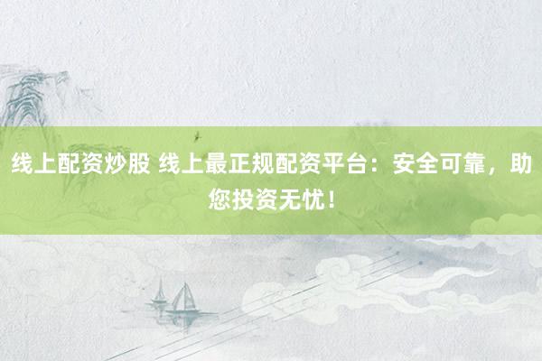 線上配資炒股 線上最正規(guī)配資平臺(tái)：安全可靠，助您投資無憂！