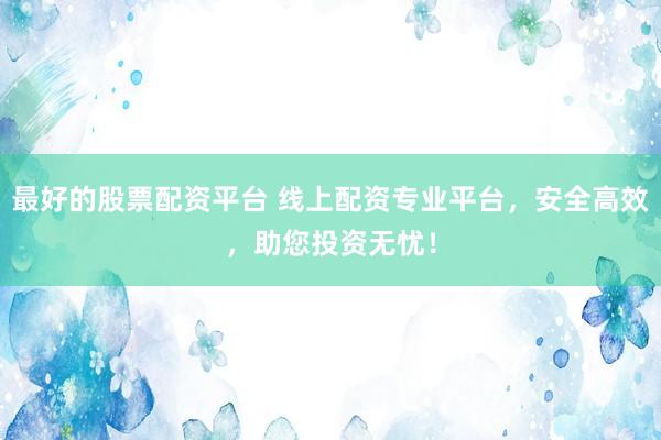 最好的股票配資平臺(tái) 線上配資專業(yè)平臺(tái)，安全高效，助您投資無憂！