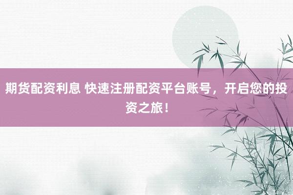 期貨配資利息 快速注冊配資平臺賬號，開啟您的投資之旅！