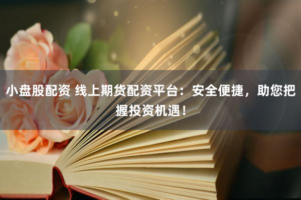 小盤股配資 線上期貨配資平臺(tái)：安全便捷，助您把握投資機(jī)遇！