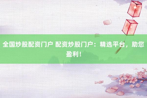 全國炒股配資門戶 配資炒股門戶：精選平臺，助您盈利！