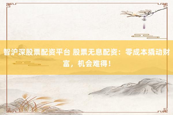 智滬深股票配資平臺(tái) 股票無息配資：零成本撬動(dòng)財(cái)富，機(jī)會(huì)難得！