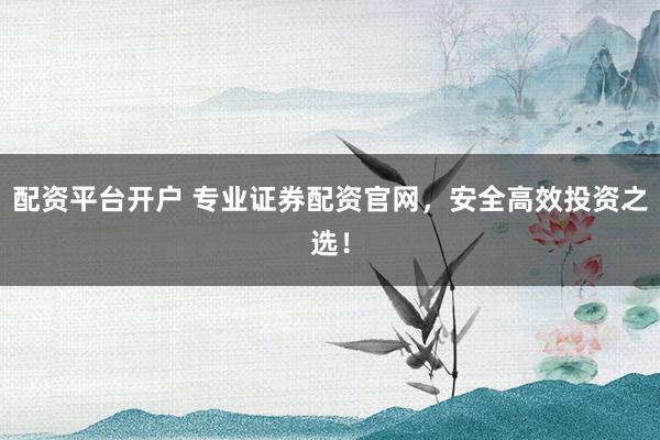 配資平臺開戶 專業(yè)證券配資官網(wǎng)，安全高效投資之選！