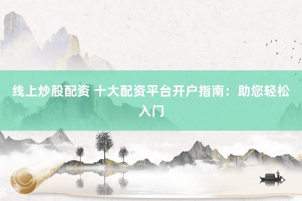 線上炒股配資 十大配資平臺開戶指南：助您輕松入門