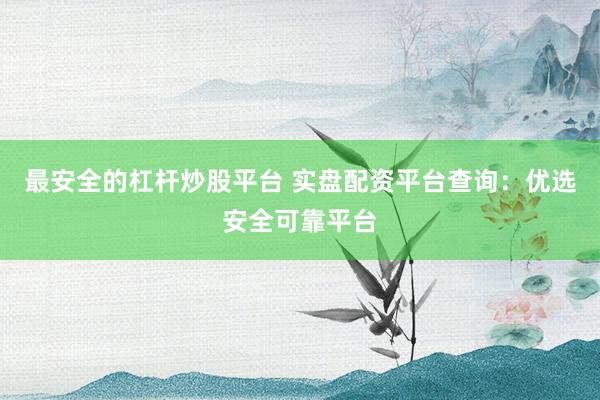 最安全的杠桿炒股平臺 實盤配資平臺查詢：優(yōu)選安全可靠平臺