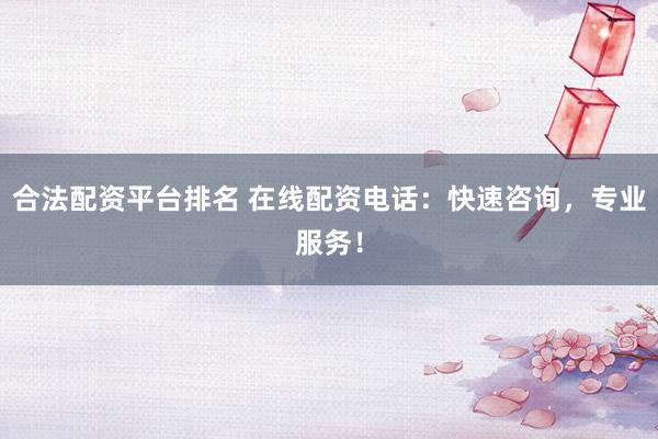 合法配資平臺(tái)排名 在線配資電話：快速咨詢，專業(yè)服務(wù)！