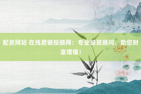 配資網(wǎng)站 在線君銀投顧網(wǎng)：專業(yè)投資顧問，助您財富增值！