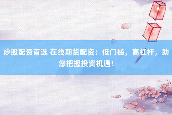 炒股配資首選 在線期貨配資：低門檻，高杠桿，助您把握投資機(jī)遇！