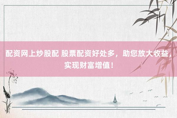 配資網(wǎng)上炒股配 股票配資好處多，助您放大收益，實(shí)現(xiàn)財(cái)富增值！