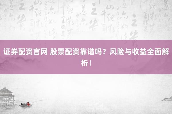 證券配資官網(wǎng) 股票配資靠譜嗎？風(fēng)險(xiǎn)與收益全面解析！