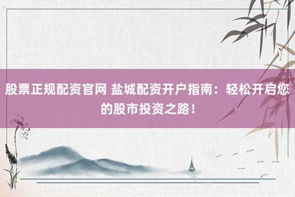 股票正規(guī)配資官網(wǎng) 鹽城配資開戶指南：輕松開啟您的股市投資之路！