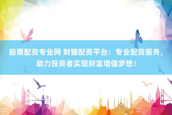 股票配資專業(yè)網(wǎng) 財(cái)貓配資平臺(tái)：專業(yè)配資服務(wù)，助力投資者實(shí)現(xiàn)財(cái)富增值夢想！