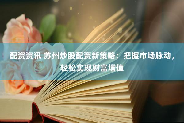 配資資訊 蘇州炒股配資新策略：把握市場脈動，輕松實現(xiàn)財富增值