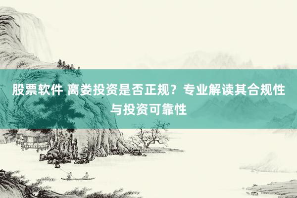 股票軟件 離婁投資是否正規(guī)？專業(yè)解讀其合規(guī)性與投資可靠性