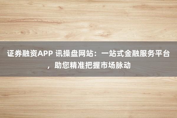 證券融資APP 訊操盤(pán)網(wǎng)站：一站式金融服務(wù)平臺(tái)，助您精準(zhǔn)把握市場(chǎng)脈動(dòng)