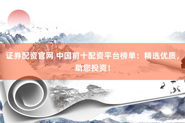 證券配資官網(wǎng) 中國前十配資平臺(tái)榜單：精選優(yōu)質(zhì)，助您投資！