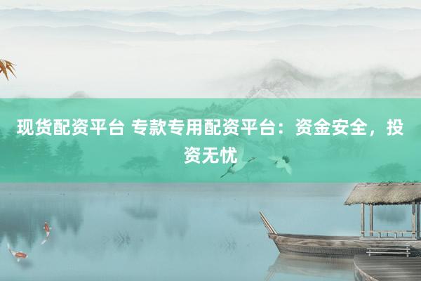現(xiàn)貨配資平臺 專款專用配資平臺：資金安全，投資無憂