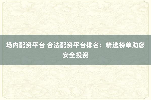 場(chǎng)內(nèi)配資平臺(tái) 合法配資平臺(tái)排名：精選榜單助您安全投資