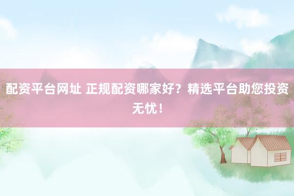 配資平臺網址 正規(guī)配資哪家好？精選平臺助您投資無憂！